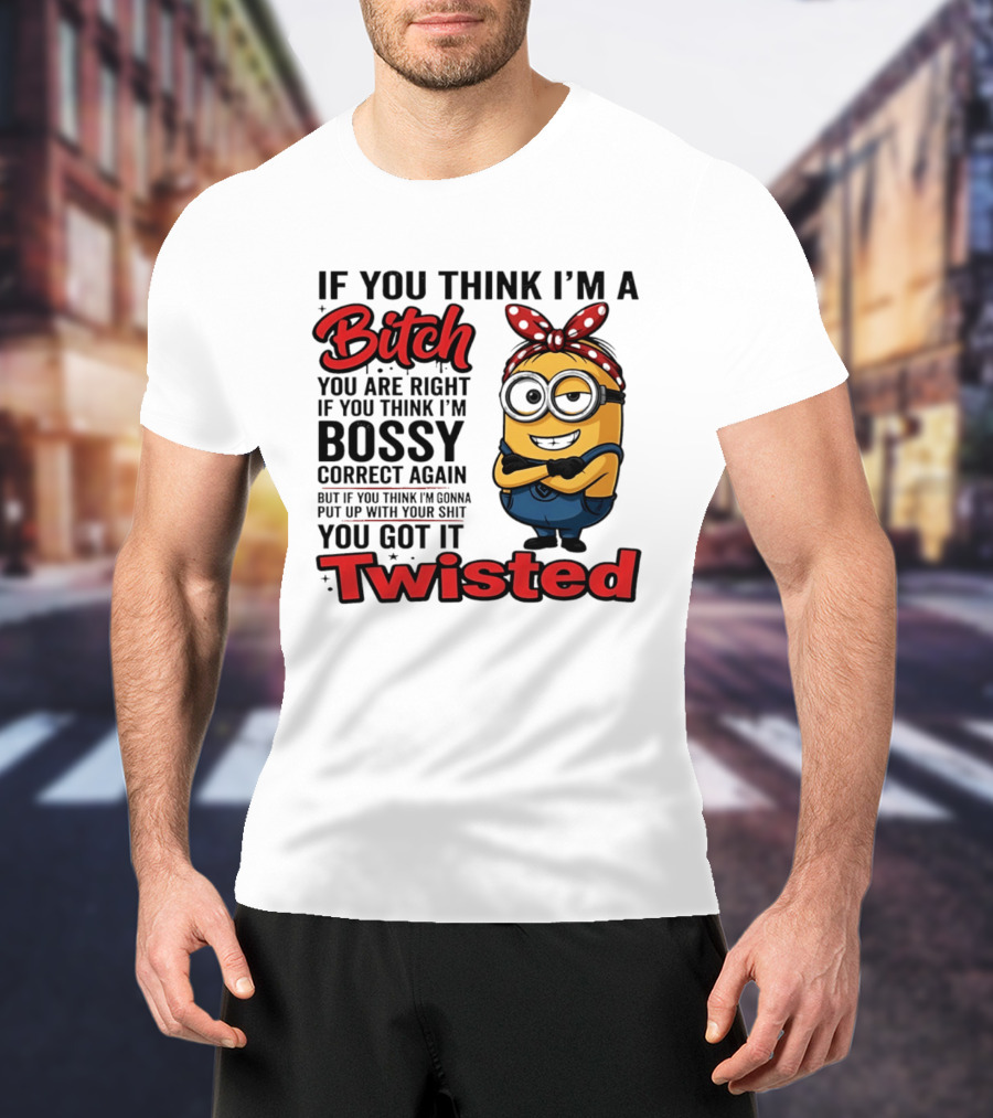 If You Think I'm A Bitch You Are Right Bossy Minion You Got It Twisted T-Shirt