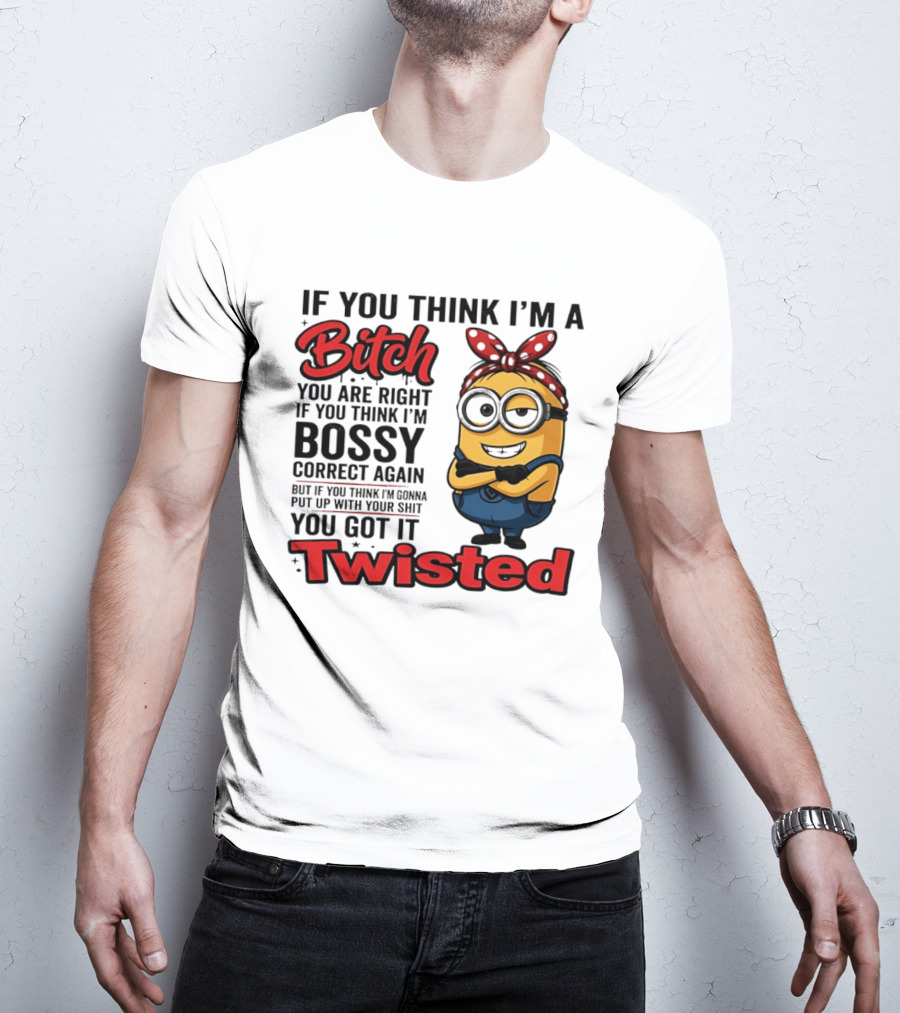 If You Think I'm A Bitch You Are Right Bossy Minion You Got It Twisted T-Shirt