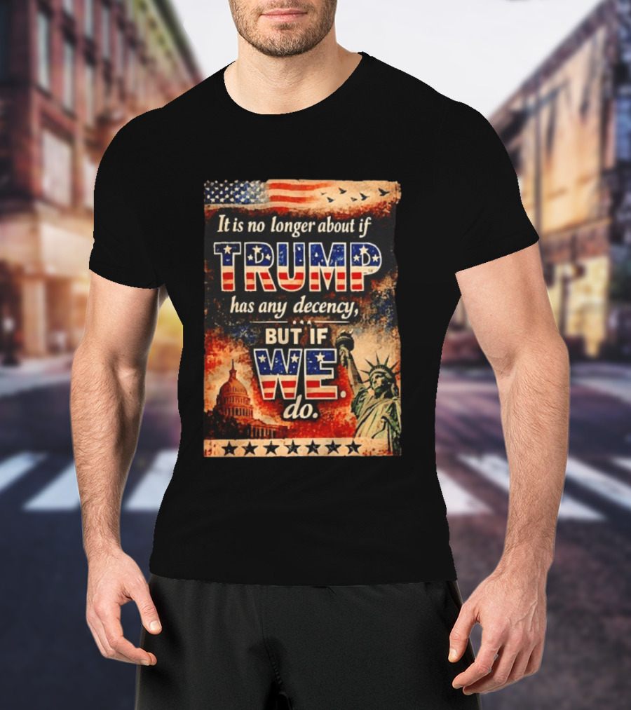 It Is No Longer About If Trump Has Any Decency But If We Do Statue Of Liberty US Capitol American Flag T-Shirt