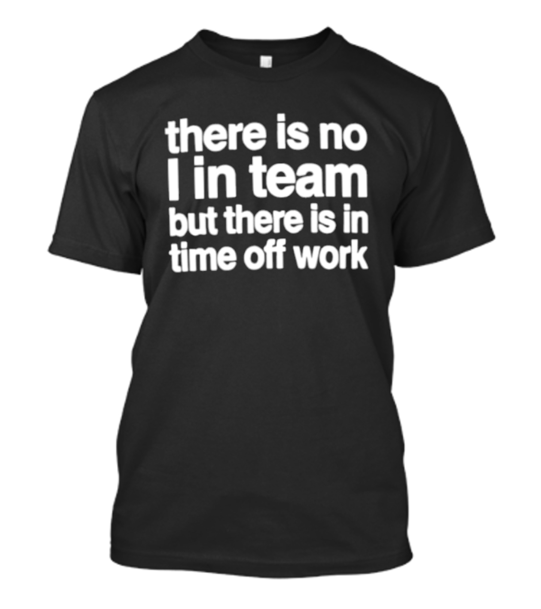 There Is No I In Team But There Is In Time Off Work Fun Motivational Phrase T-Shirt