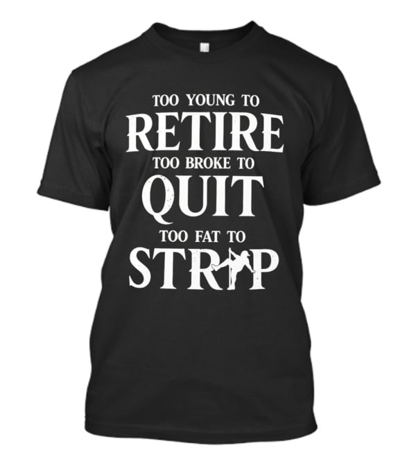 Too Young To Retire Too Broke To Quit Too Fat To Strip Fun Joke T-Shirt