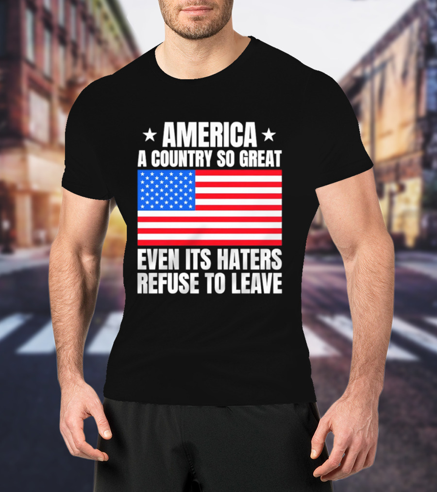 America A Country So Great Even Its Haters Refuse To Leave Flag Stars T-Shirt