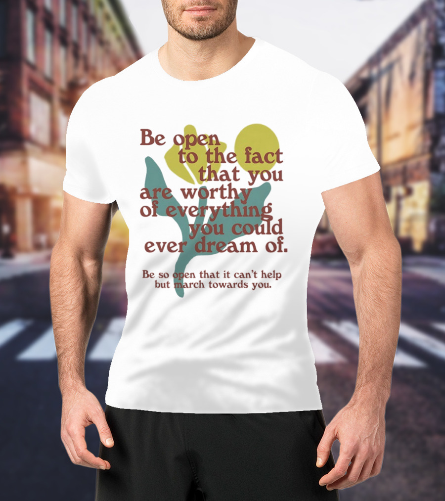 Be Open To The Fact That You Are Worthy Of Everything You Could Ever Dream Of Flowers T-Shirt
