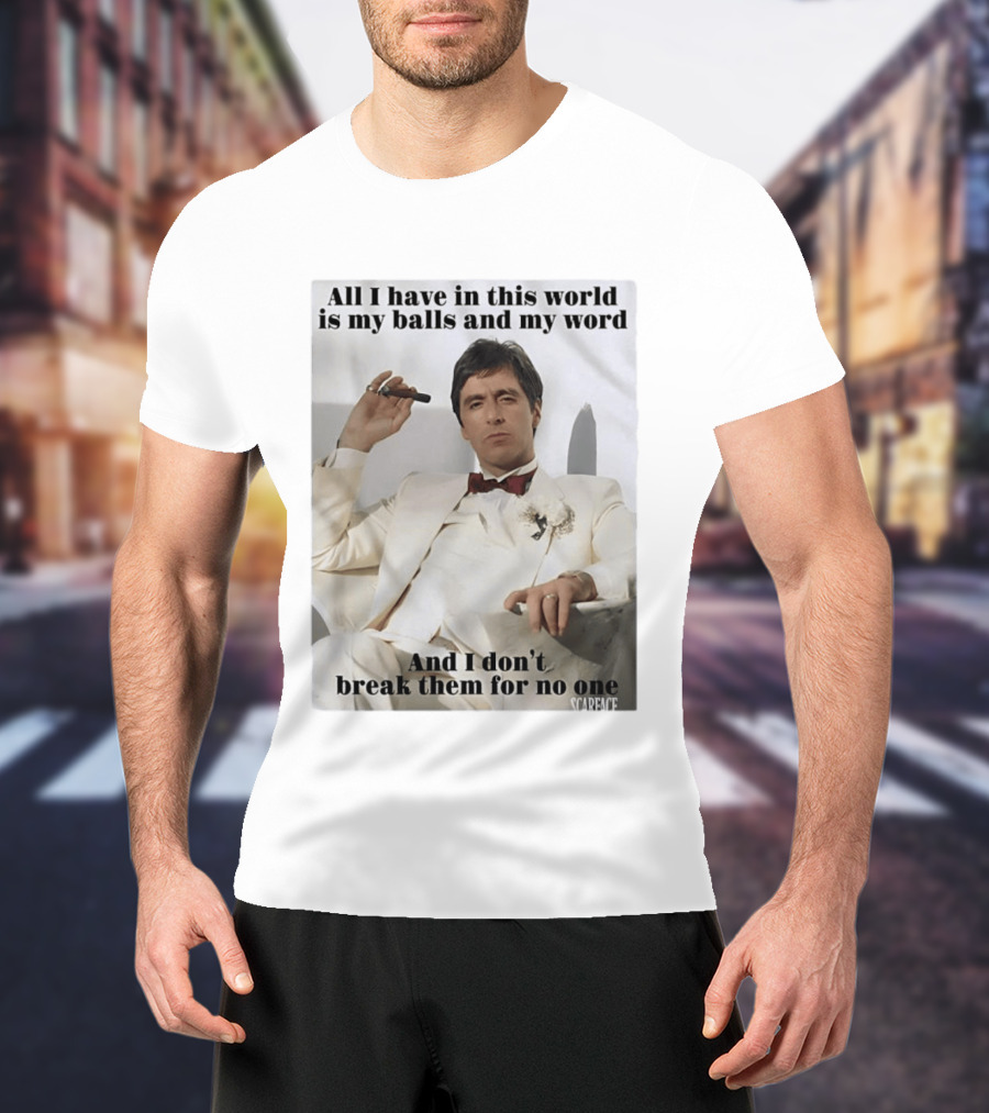 Tony Montana Scarface All I Have In This World Is My Balls And My Word I Don't Break Them For No One T-Shirt