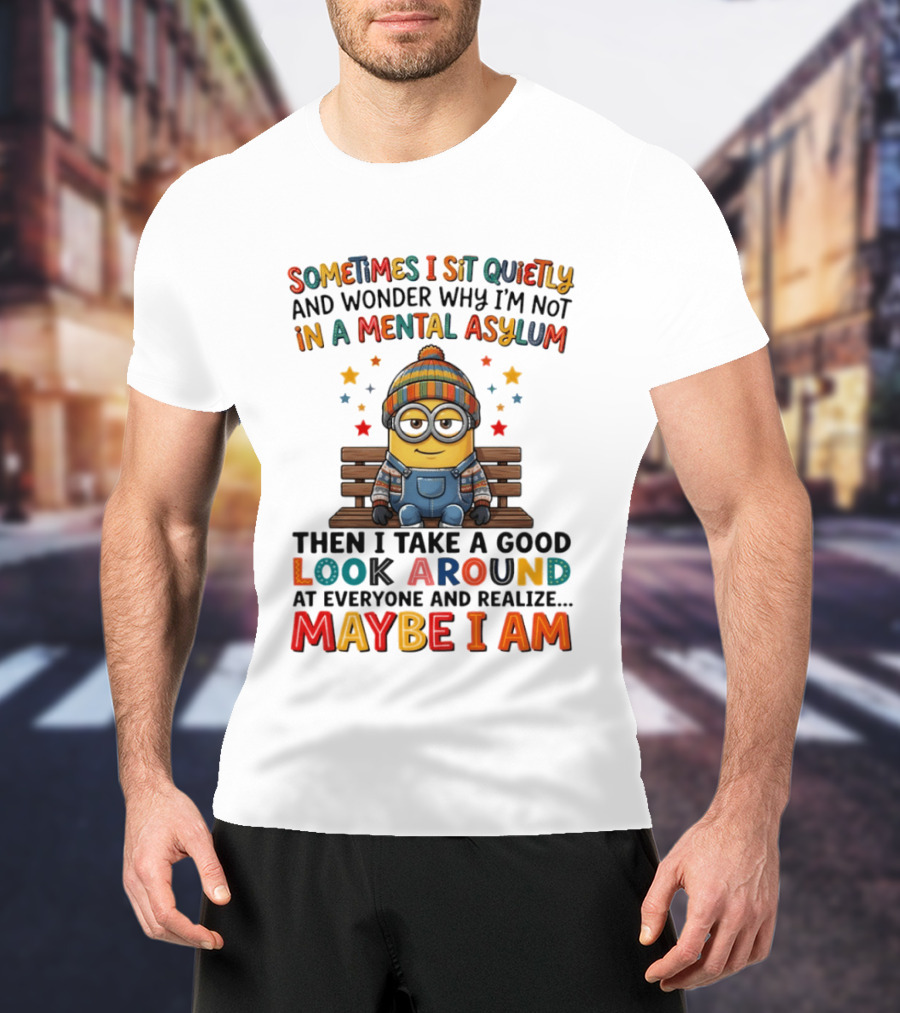 Minion Sometimes I Sit Quietly And Wonder Why I'm Not In A Mental Asylum Maybe I Am T-Shirt