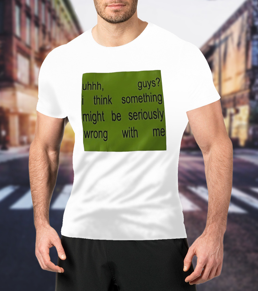 Uhhh Guys I Think Something Might Be Seriously Wrong With Me T-Shirt