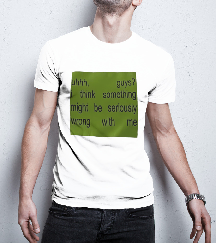 Uhhh Guys I Think Something Might Be Seriously Wrong With Me T-Shirt