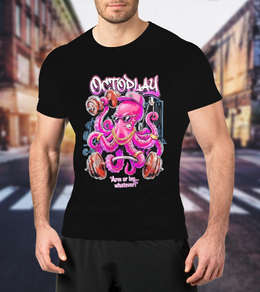 Octoplay Arm Or Leg Whatever With Weightlifting Octopus Wearing Shades And Cap T-Shirt