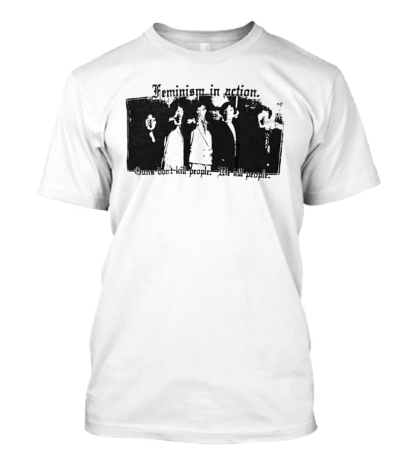 Feminism In Action Guns Don't Kill People We Kill People T-Shirt