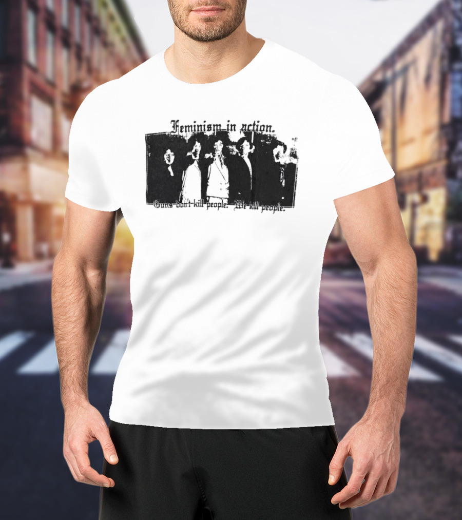 Feminism In Action Guns Don't Kill People We Kill People T-Shirt
