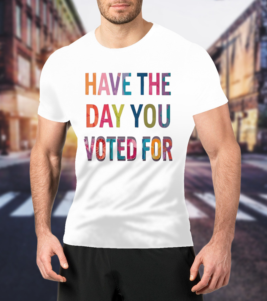 Have The Day You Voted For Colorful Political Election T-Shirt