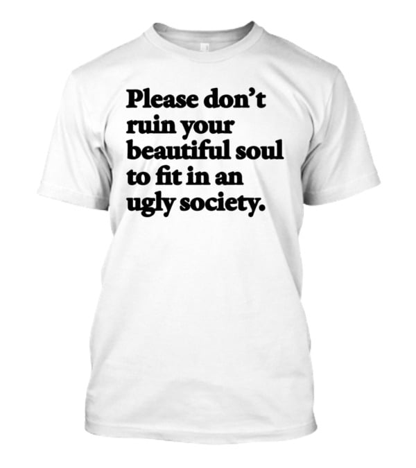 Please Don't Ruin Your Beautiful Soul To Fit In An Ugly Society T-Shirt