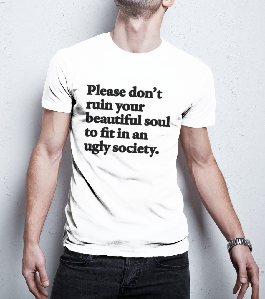 Please Don't Ruin Your Beautiful Soul To Fit In An Ugly Society T-Shirt