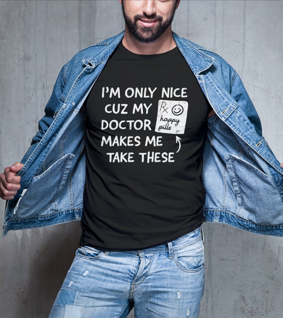 I'm Only Nice Cuz My Doctor Makes Me Take These Happy Pills T-Shirt