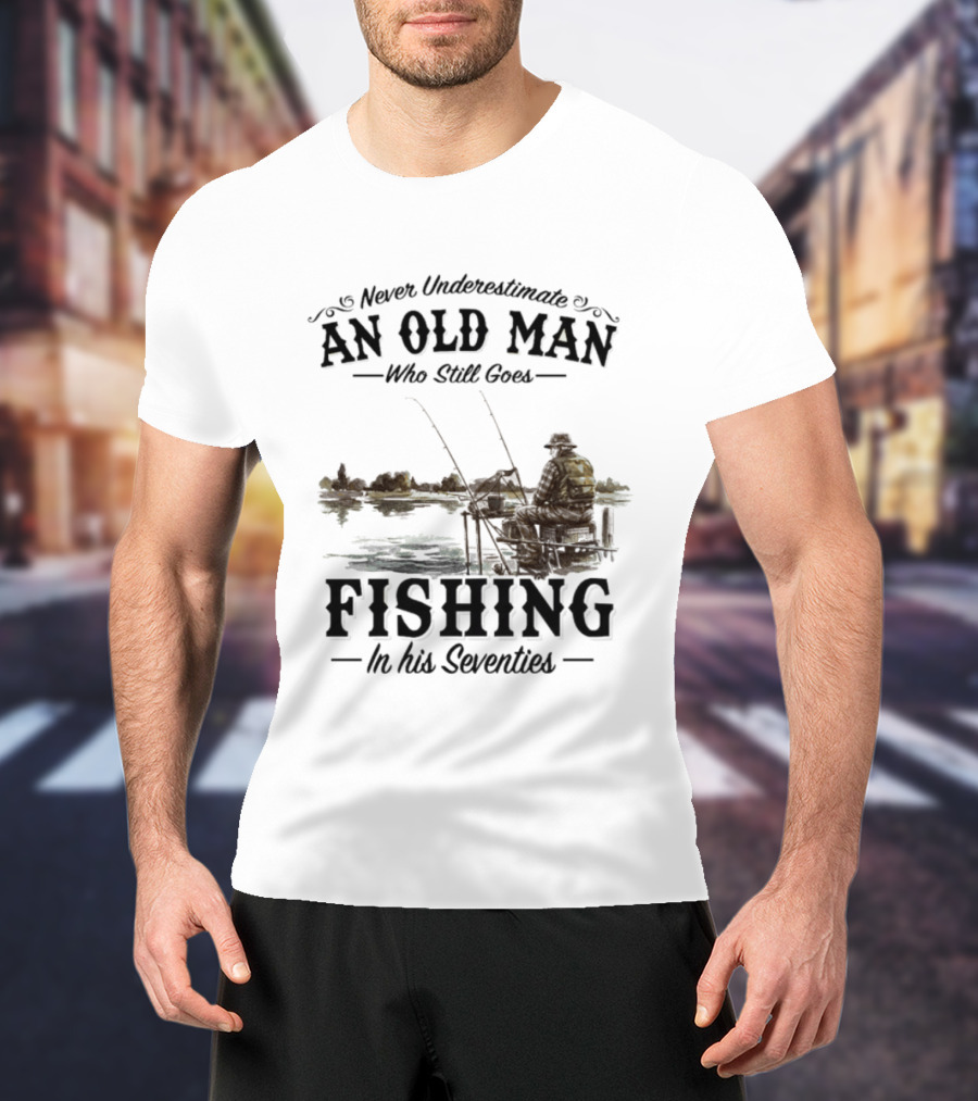 Never Underestimate An Old Man Who Still Goes Fishing In His Seventies T-Shirt