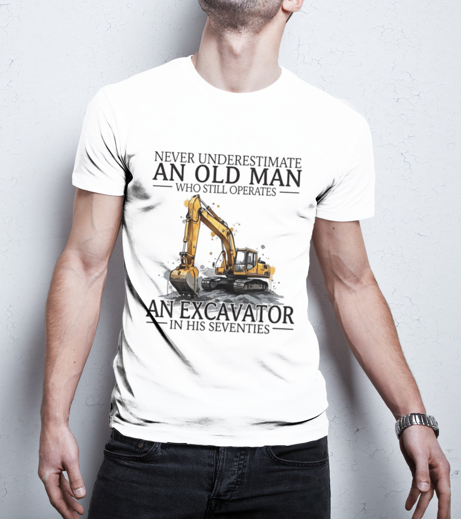 Never Underestimate An Old Man Who Still Operates An Excavator In His Seventies T-Shirt