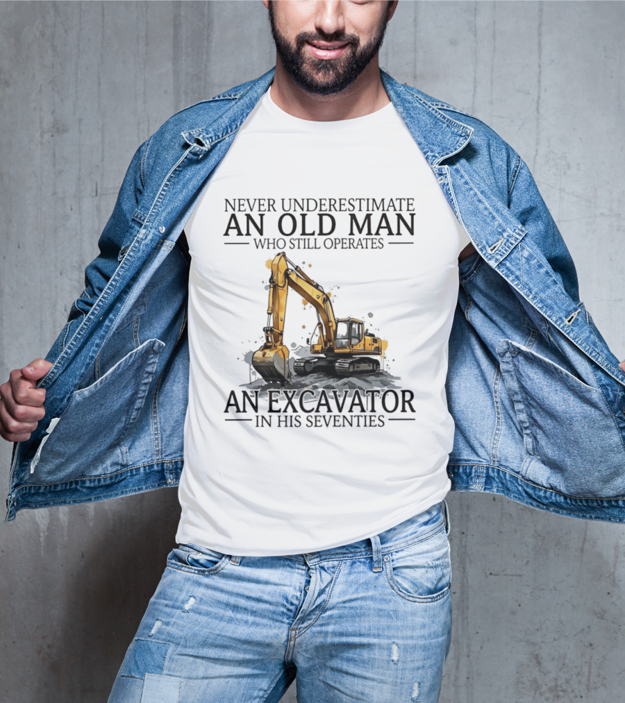 Never Underestimate An Old Man Who Still Operates An Excavator In His Seventies T-Shirt