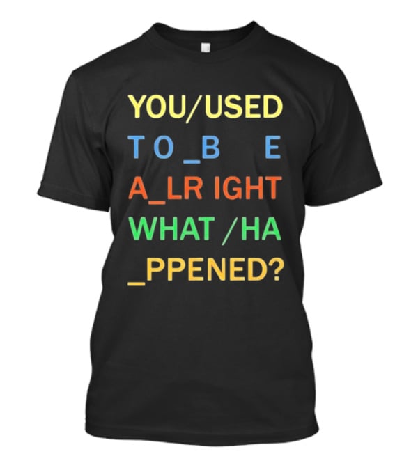 You Used To Be Alright What Happened? T-Shirt