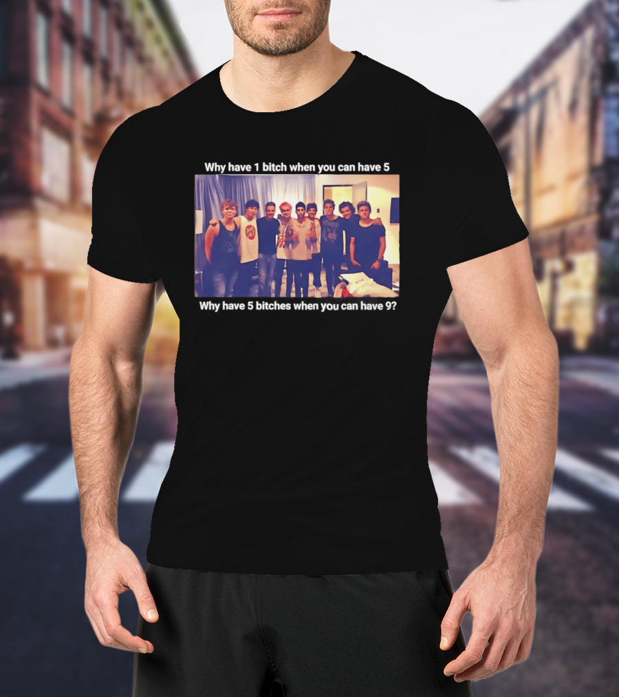 Why Have 1 Bitch When You Can Have 5 Why Have 5 Bitches When You Can Have 9 Group Photo T-Shirt