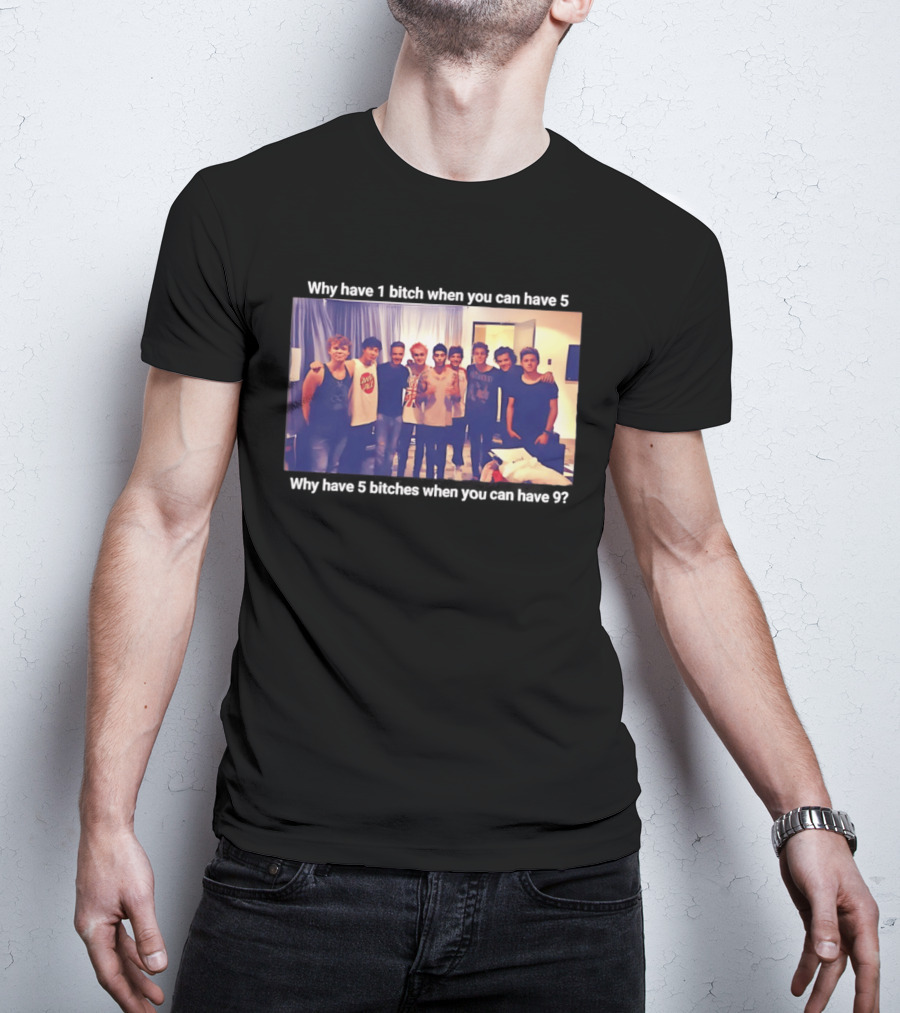Why Have 1 Bitch When You Can Have 5 Why Have 5 Bitches When You Can Have 9 Group Photo T-Shirt