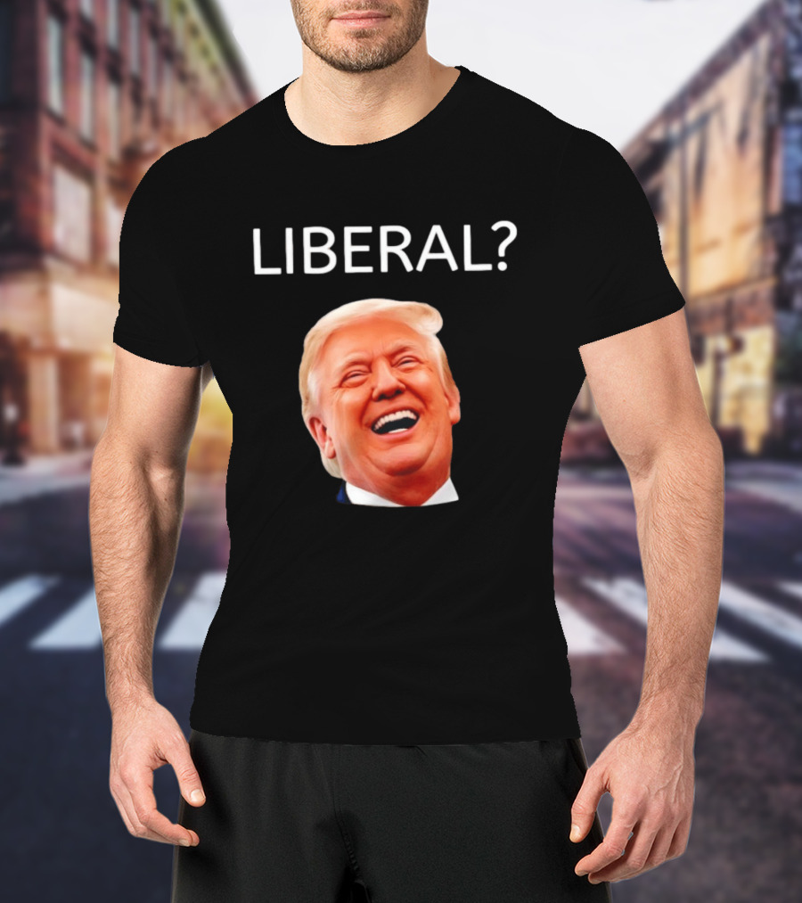 Liberal? Trump Laughing Image Parody Expression T-Shirt