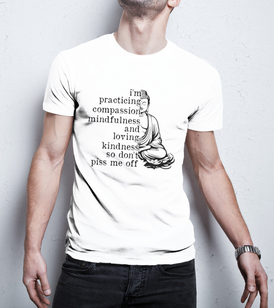 I'm Practicing Compassion Mindfulness And Loving Kindness So Don't Piss Me Off Buddha T-Shirt