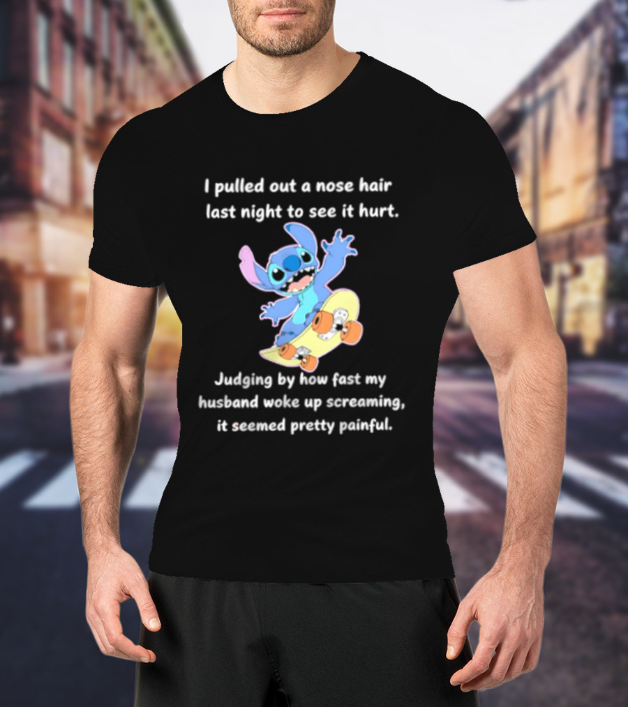 Stitch I Pulled Out A Nose Hair Last Night To See It Hurt Judging By How Fast My Husband Woke Up Screaming T-Shirt