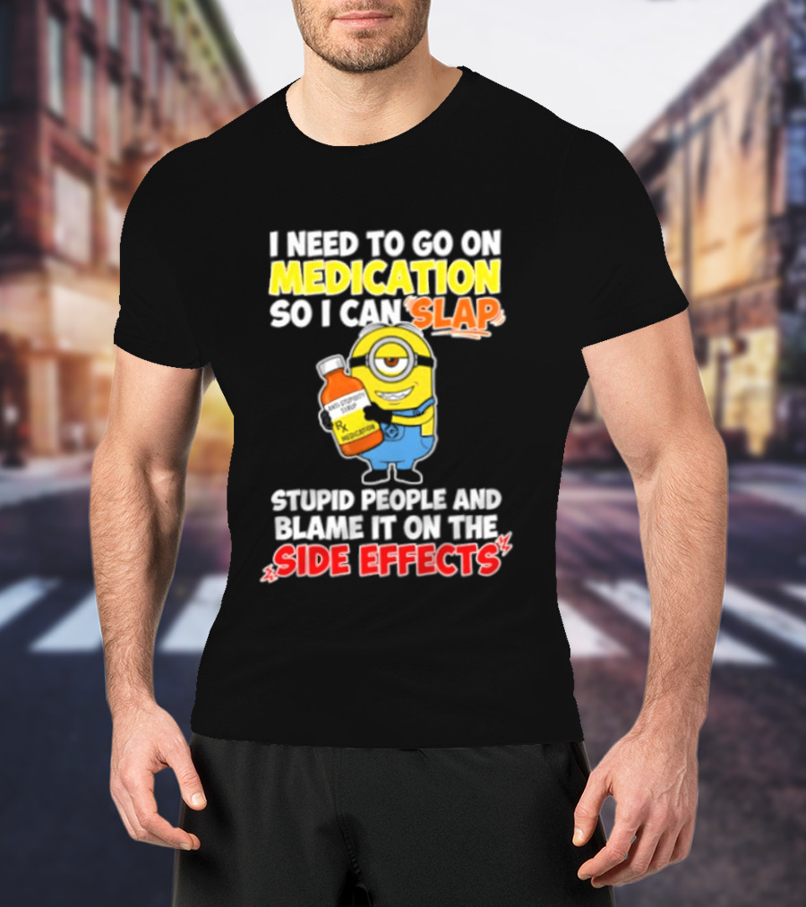 Minion I Need To Go On Medication So I Can Slap Stupid People And Blame It On The Side Effects T-Shirt