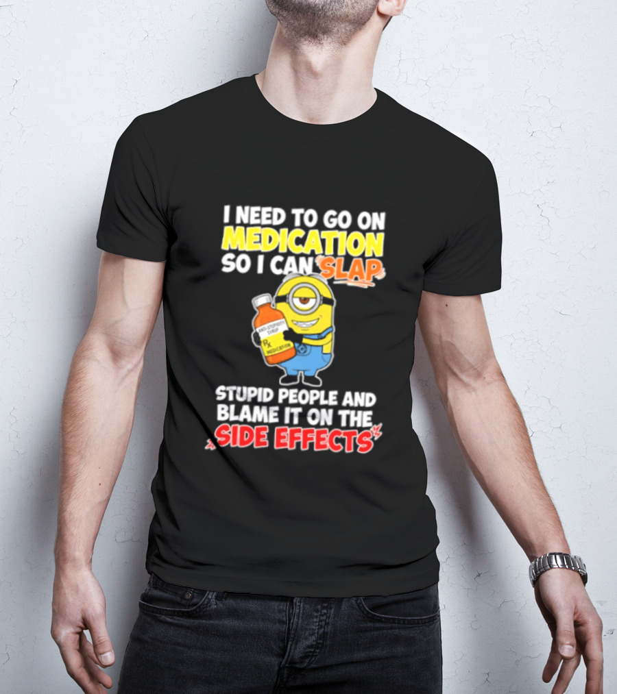 Minion I Need To Go On Medication So I Can Slap Stupid People And Blame It On The Side Effects T-Shirt