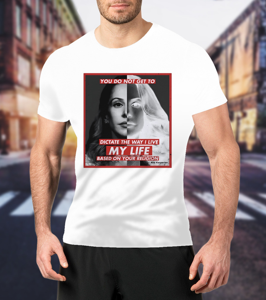 You Do Not Get To Dictate The Way I Live My Life Based On Your Religion Ana Kasparian T-Shirt