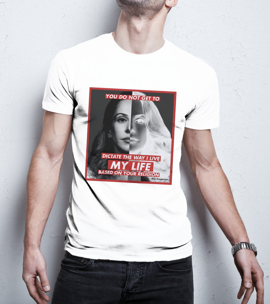 You Do Not Get To Dictate The Way I Live My Life Based On Your Religion Ana Kasparian T-Shirt