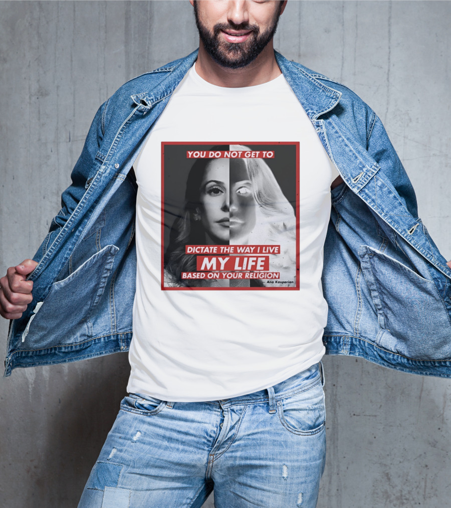 You Do Not Get To Dictate The Way I Live My Life Based On Your Religion Ana Kasparian T-Shirt