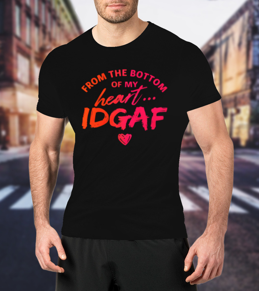 From The Bottom Of My Heart Idgaf T-Shirt