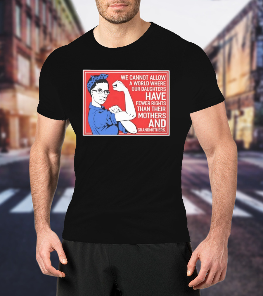 We Cannot Allow A World Where Our Daughters Have Fewer Rights Than Their Mothers And Grandmothers Rosie The Riveter T-Shirt