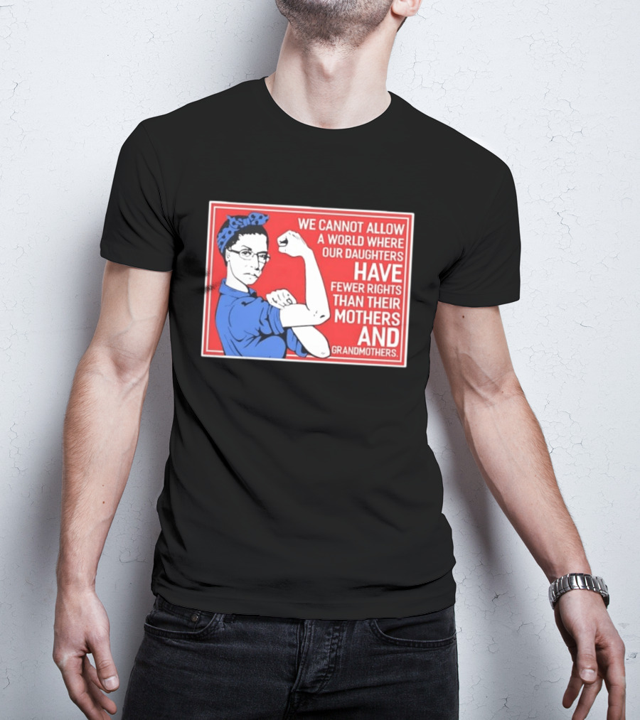 We Cannot Allow A World Where Our Daughters Have Fewer Rights Than Their Mothers And Grandmothers Rosie The Riveter T-Shirt