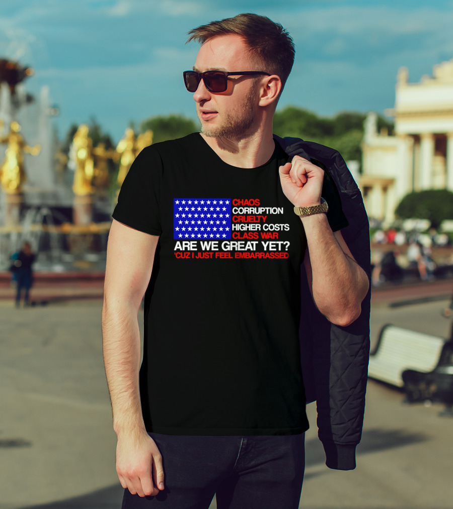 Chaos Corruption Cruelty Higher Costs Class War Are We Great Yet Flag Stars Cuz I Just Feel Embarrassed T-Shirt