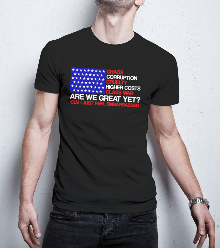Chaos Corruption Cruelty Higher Costs Class War Are We Great Yet Flag Stars Cuz I Just Feel Embarrassed T-Shirt
