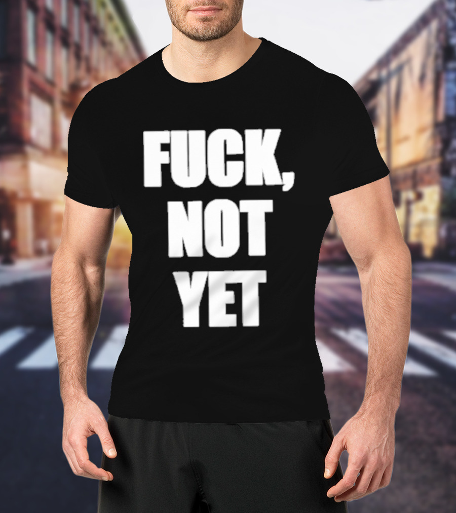 F*** Not Yet T-Shirt