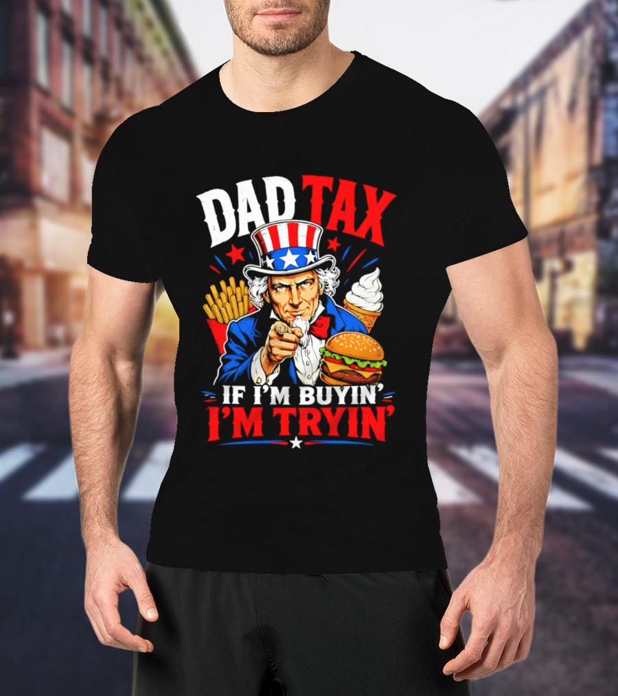 Dad Tax Uncle Sam If I'm Buyin' I'm Tryin' Burger Fries Ice Cream T-Shirt