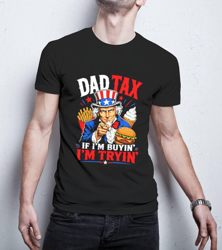 Dad Tax Uncle Sam If I'm Buyin' I'm Tryin' Burger Fries Ice Cream T-Shirt