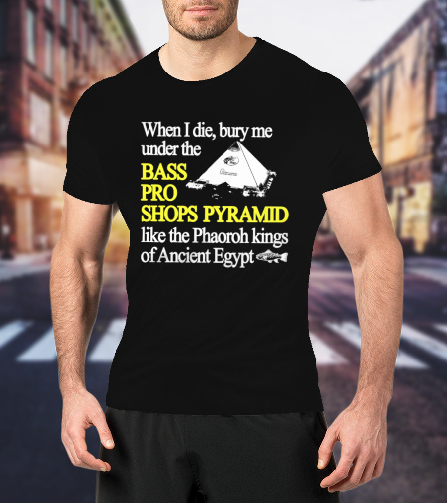 When I Die Bury Me Under The Bass Pro Shops Pyramid Like Pharaoh Kings Of Ancient Egypt T-Shirt