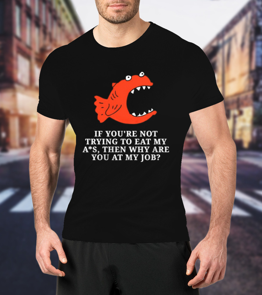 Piranha If You're Not Trying To Eat My Ass Then Why Are You At My Job T-Shirt