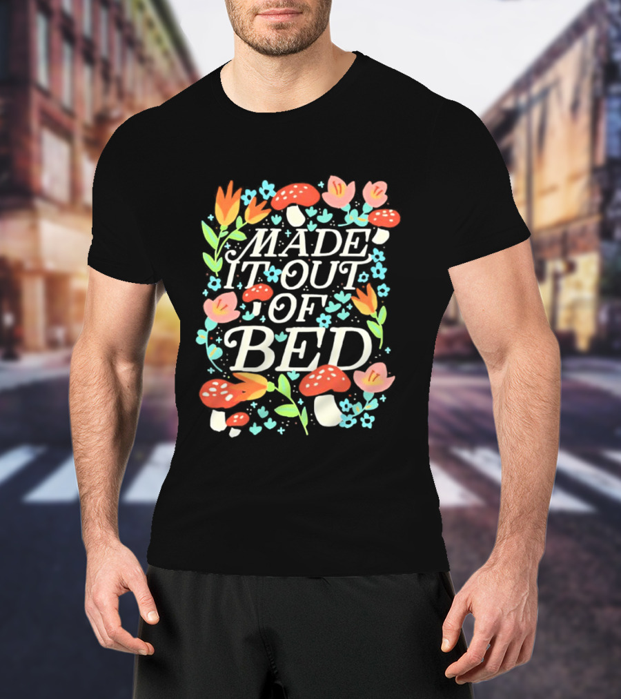 Made It Out Of Bed Mushroom Flower Humor Motivational Morning Struggle T-Shirt