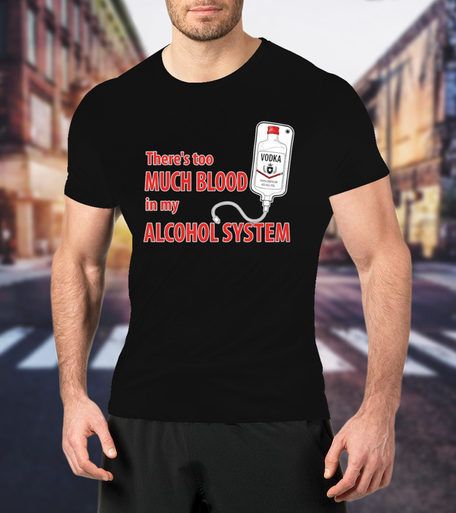 There's Too Much Blood In My Alcohol System Vodka T-Shirt