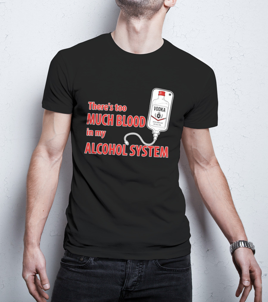 There's Too Much Blood In My Alcohol System Vodka T-Shirt