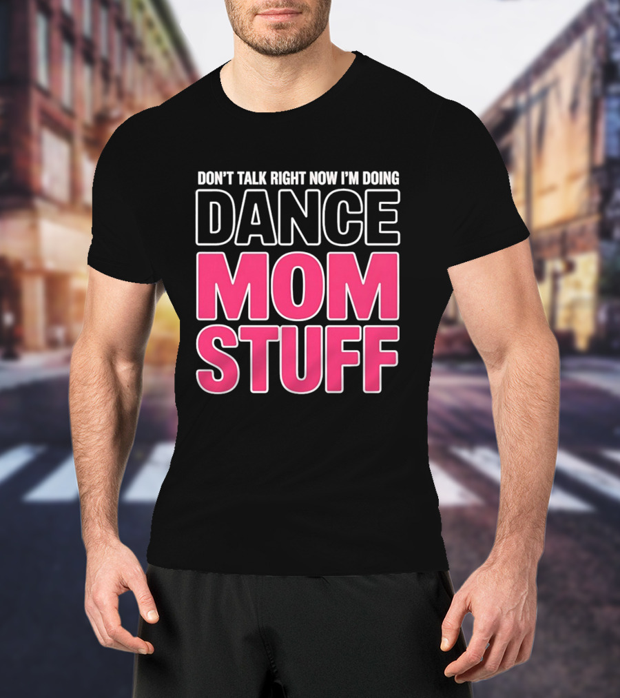 Don't Talk Right Now I'm Doing Dance Mom Stuff Proud Stage Parent T-Shirt