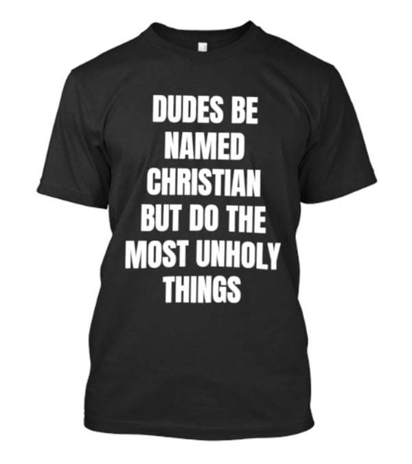 Dudes Be Named Christian But Do The Most Unholy Things T-Shirt