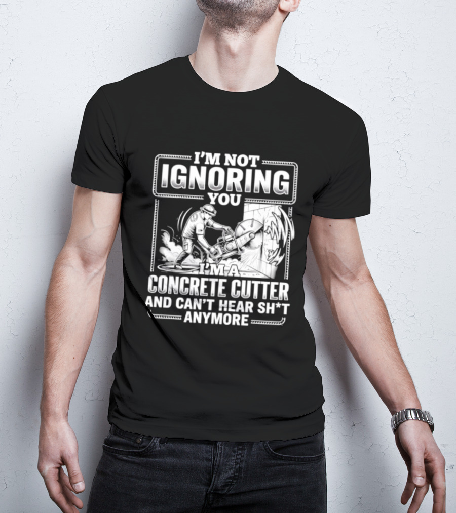 I'm Not Ignoring You Concrete Cutter Can't Hear Anymore T-Shirt