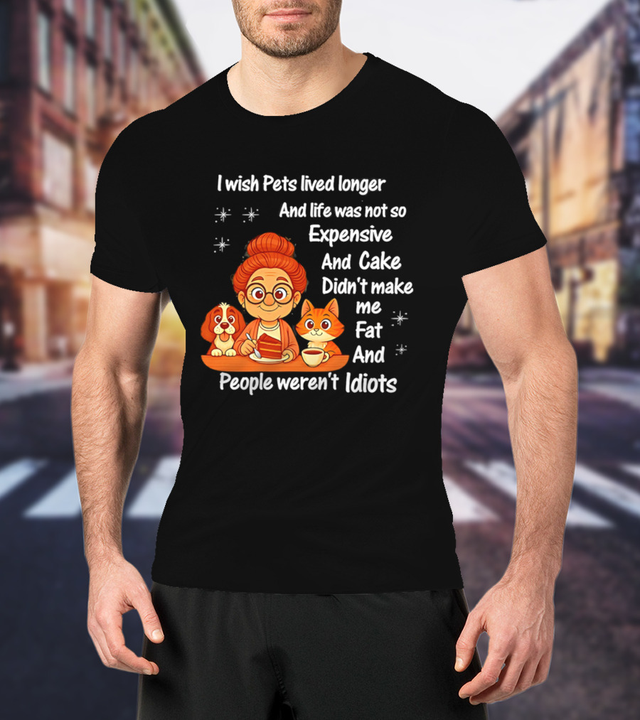I Wish Pets Lived Longer Life Was Not So Expensive Cake Didn't Make Me Fat And People Weren't Idiots T-Shirt