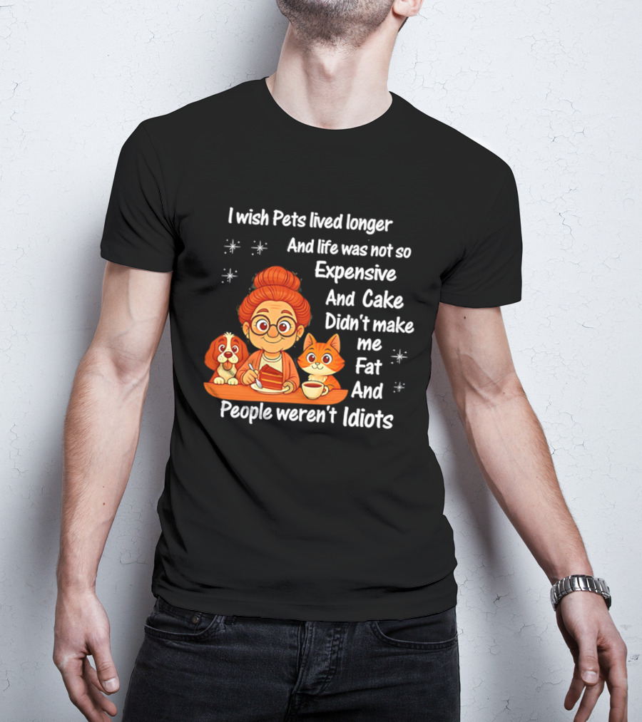 I Wish Pets Lived Longer Life Was Not So Expensive Cake Didn't Make Me Fat And People Weren't Idiots T-Shirt